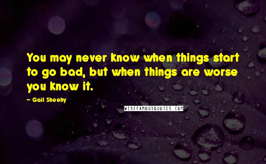 Gail Sheehy Quotes: You may never know when things start to go bad, but when things are worse you know it.