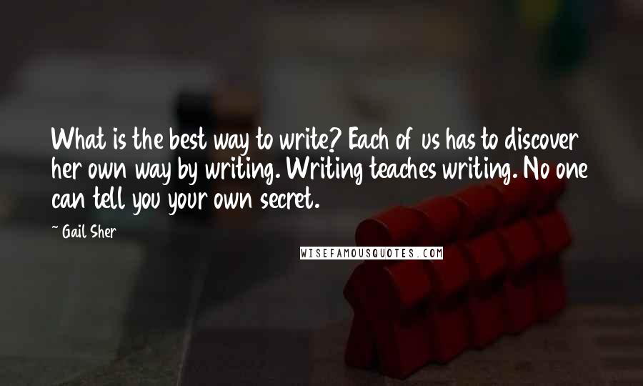 Gail Sher Quotes: What is the best way to write? Each of us has to discover her own way by writing. Writing teaches writing. No one can tell you your own secret.