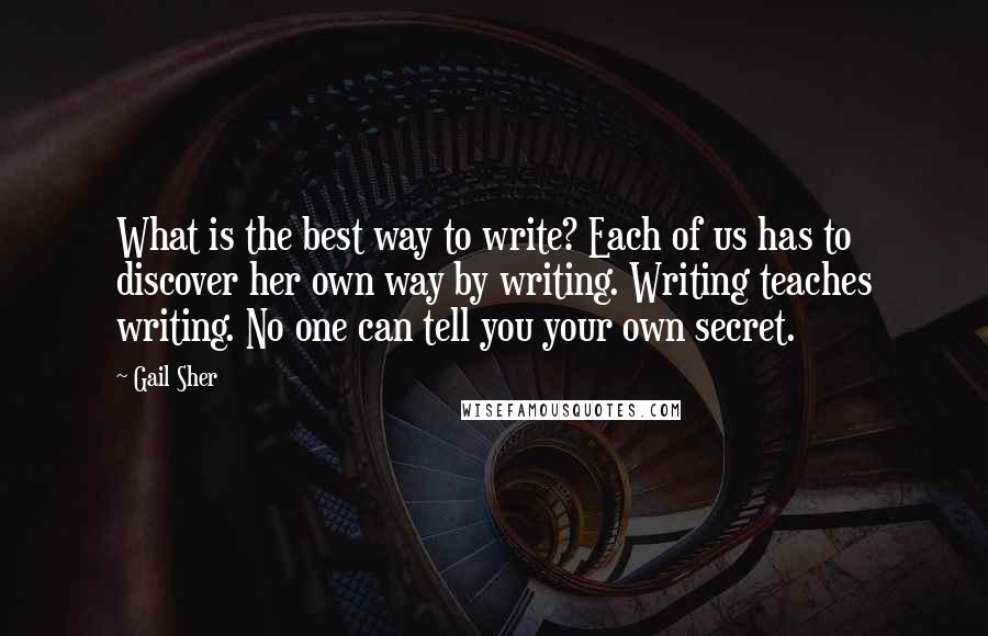 Gail Sher Quotes: What is the best way to write? Each of us has to discover her own way by writing. Writing teaches writing. No one can tell you your own secret.