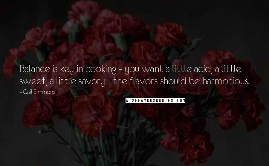 Gail Simmons Quotes: Balance is key in cooking - you want a little acid, a little sweet, a little savory - the flavors should be harmonious.