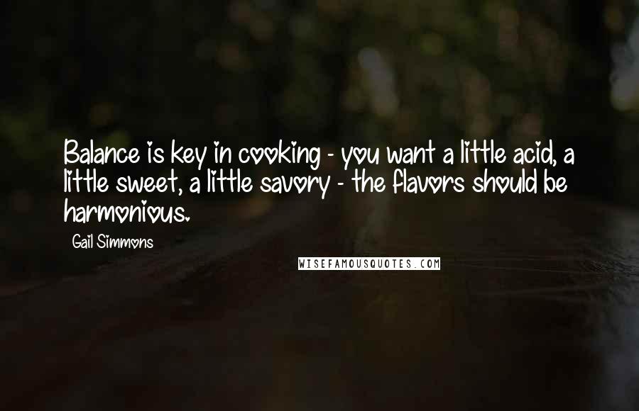 Gail Simmons Quotes: Balance is key in cooking - you want a little acid, a little sweet, a little savory - the flavors should be harmonious.