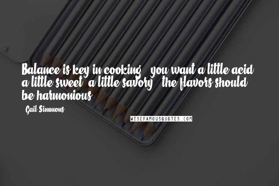 Gail Simmons Quotes: Balance is key in cooking - you want a little acid, a little sweet, a little savory - the flavors should be harmonious.
