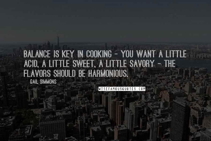 Gail Simmons Quotes: Balance is key in cooking - you want a little acid, a little sweet, a little savory - the flavors should be harmonious.