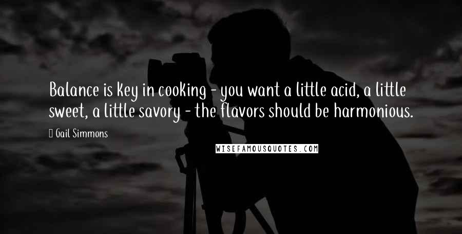 Gail Simmons Quotes: Balance is key in cooking - you want a little acid, a little sweet, a little savory - the flavors should be harmonious.