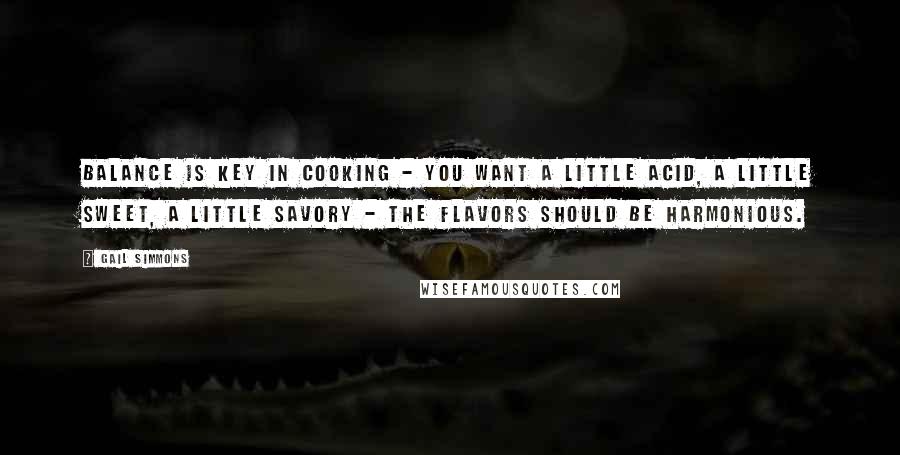 Gail Simmons Quotes: Balance is key in cooking - you want a little acid, a little sweet, a little savory - the flavors should be harmonious.