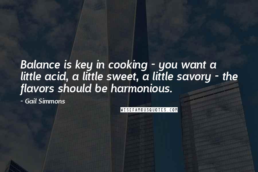 Gail Simmons Quotes: Balance is key in cooking - you want a little acid, a little sweet, a little savory - the flavors should be harmonious.