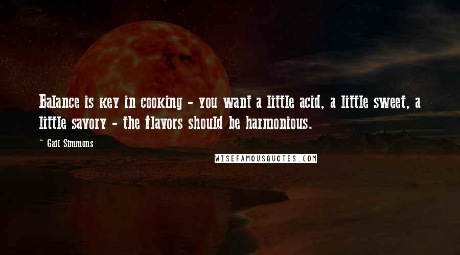 Gail Simmons Quotes: Balance is key in cooking - you want a little acid, a little sweet, a little savory - the flavors should be harmonious.