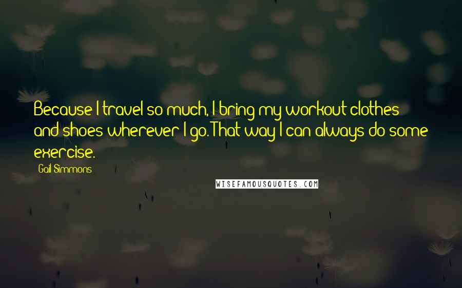 Gail Simmons Quotes: Because I travel so much, I bring my workout clothes and shoes wherever I go. That way I can always do some exercise.