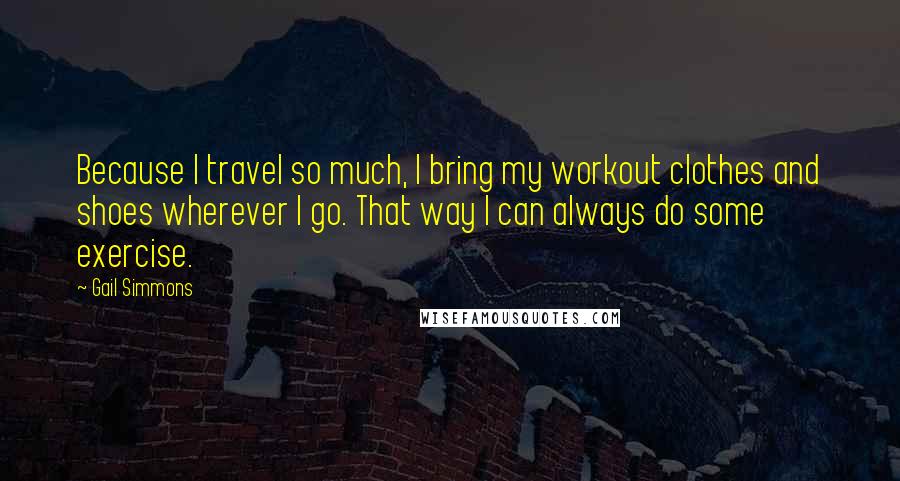 Gail Simmons Quotes: Because I travel so much, I bring my workout clothes and shoes wherever I go. That way I can always do some exercise.