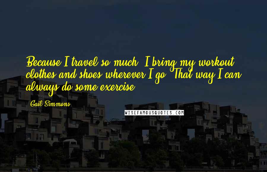 Gail Simmons Quotes: Because I travel so much, I bring my workout clothes and shoes wherever I go. That way I can always do some exercise.