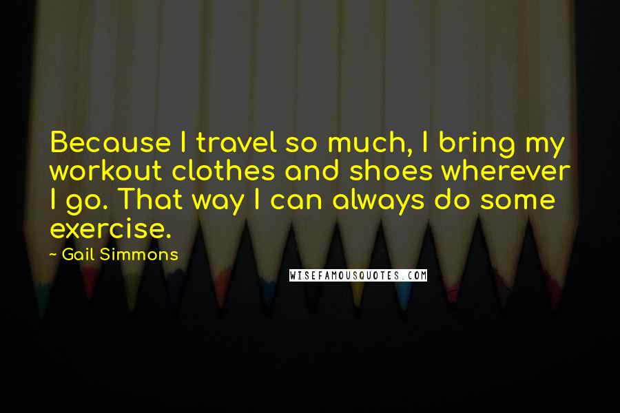 Gail Simmons Quotes: Because I travel so much, I bring my workout clothes and shoes wherever I go. That way I can always do some exercise.