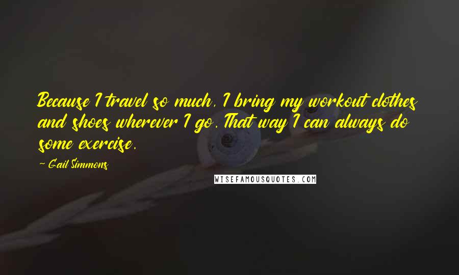 Gail Simmons Quotes: Because I travel so much, I bring my workout clothes and shoes wherever I go. That way I can always do some exercise.