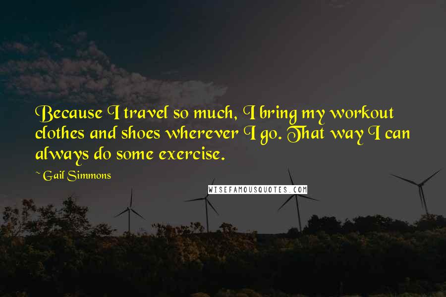 Gail Simmons Quotes: Because I travel so much, I bring my workout clothes and shoes wherever I go. That way I can always do some exercise.