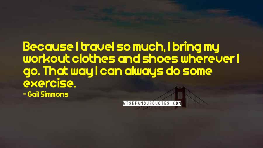 Gail Simmons Quotes: Because I travel so much, I bring my workout clothes and shoes wherever I go. That way I can always do some exercise.