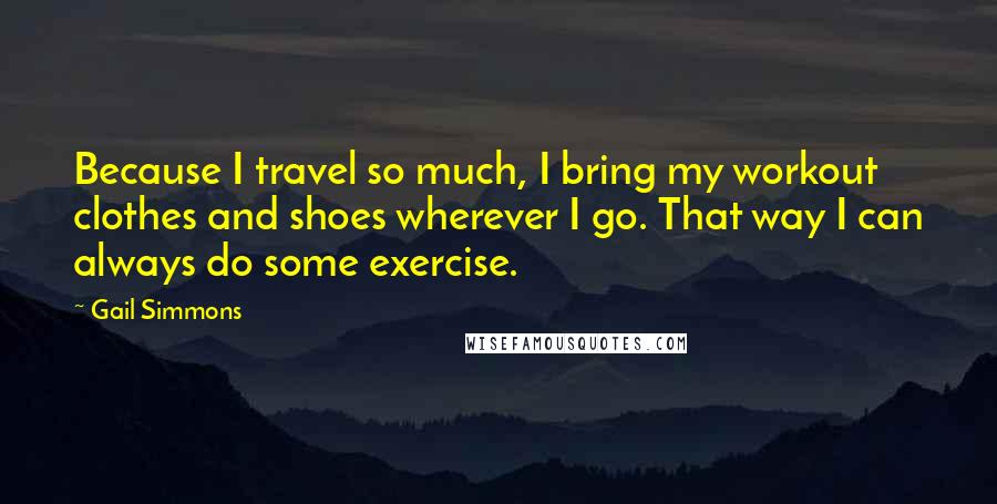 Gail Simmons Quotes: Because I travel so much, I bring my workout clothes and shoes wherever I go. That way I can always do some exercise.