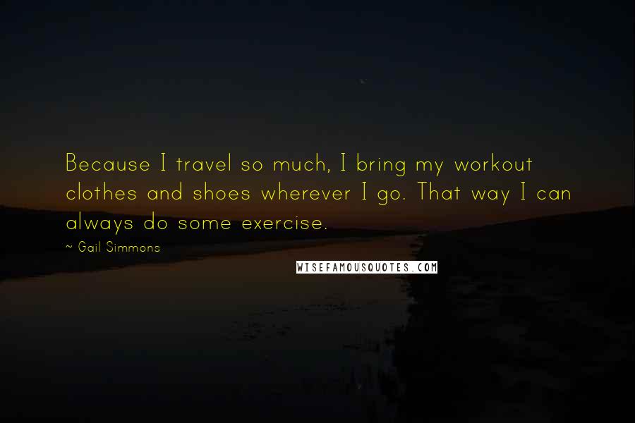 Gail Simmons Quotes: Because I travel so much, I bring my workout clothes and shoes wherever I go. That way I can always do some exercise.