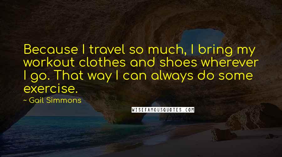 Gail Simmons Quotes: Because I travel so much, I bring my workout clothes and shoes wherever I go. That way I can always do some exercise.