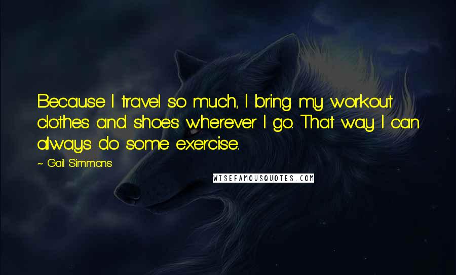 Gail Simmons Quotes: Because I travel so much, I bring my workout clothes and shoes wherever I go. That way I can always do some exercise.