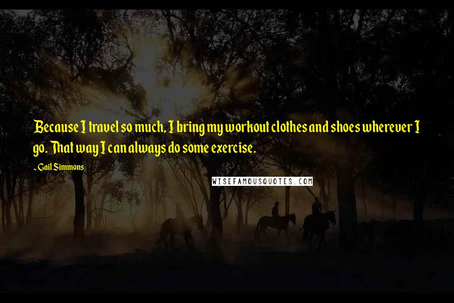 Gail Simmons Quotes: Because I travel so much, I bring my workout clothes and shoes wherever I go. That way I can always do some exercise.