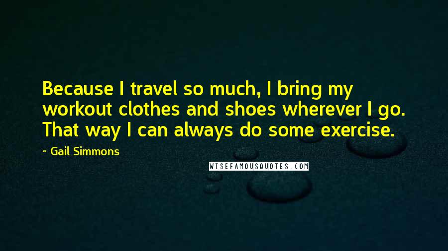 Gail Simmons Quotes: Because I travel so much, I bring my workout clothes and shoes wherever I go. That way I can always do some exercise.