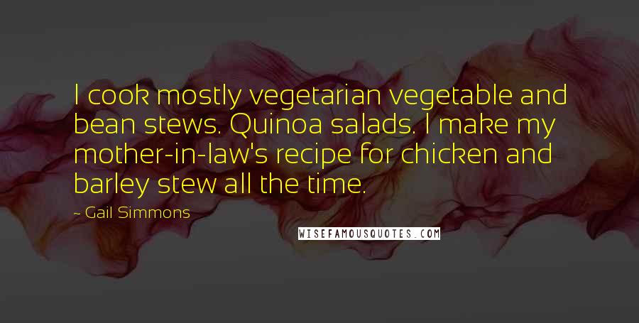 Gail Simmons Quotes: I cook mostly vegetarian vegetable and bean stews. Quinoa salads. I make my mother-in-law's recipe for chicken and barley stew all the time.