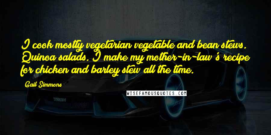 Gail Simmons Quotes: I cook mostly vegetarian vegetable and bean stews. Quinoa salads. I make my mother-in-law's recipe for chicken and barley stew all the time.