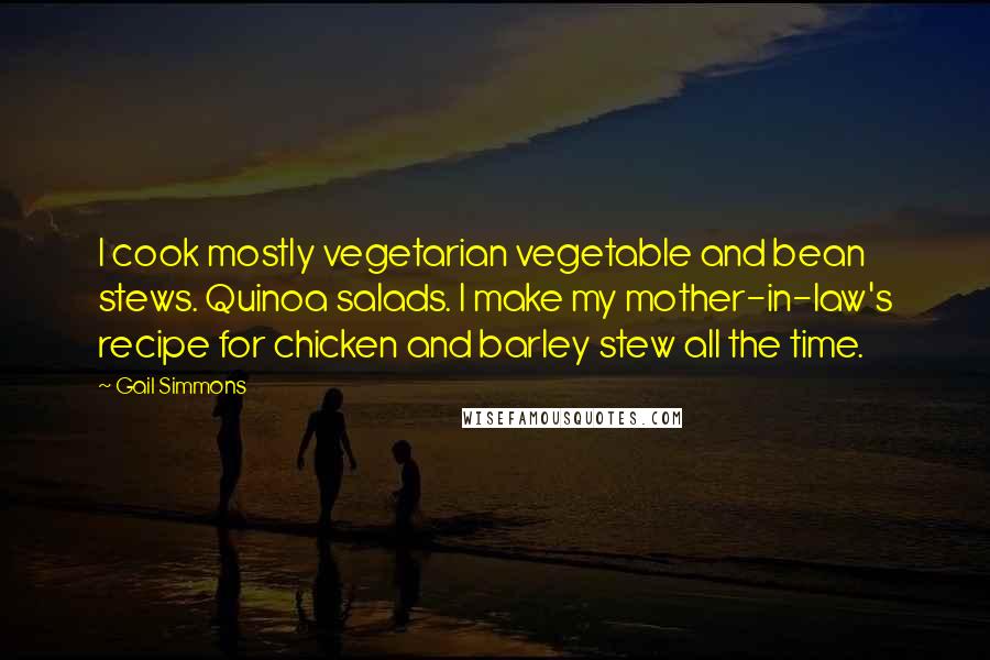 Gail Simmons Quotes: I cook mostly vegetarian vegetable and bean stews. Quinoa salads. I make my mother-in-law's recipe for chicken and barley stew all the time.