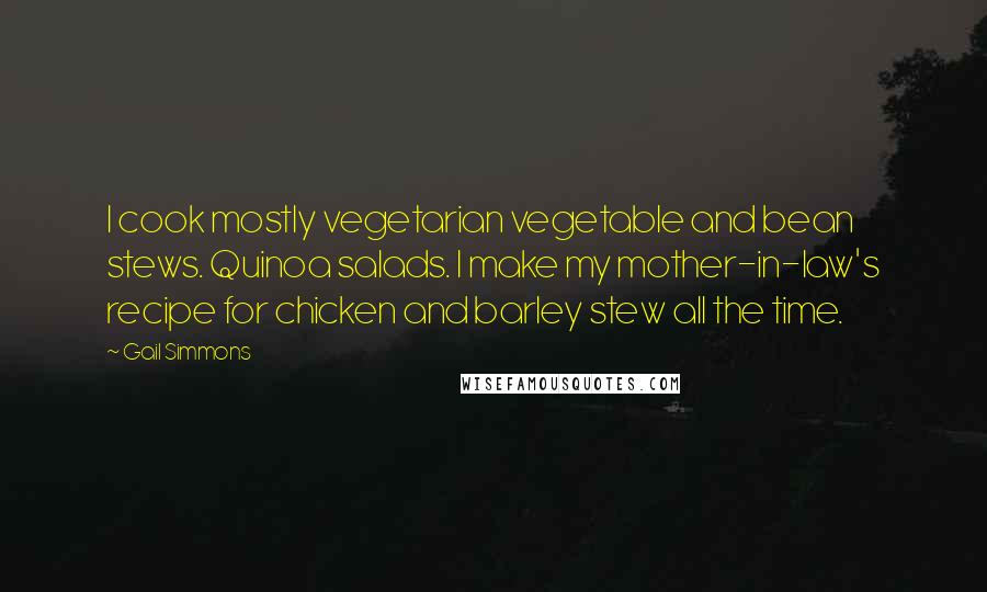 Gail Simmons Quotes: I cook mostly vegetarian vegetable and bean stews. Quinoa salads. I make my mother-in-law's recipe for chicken and barley stew all the time.
