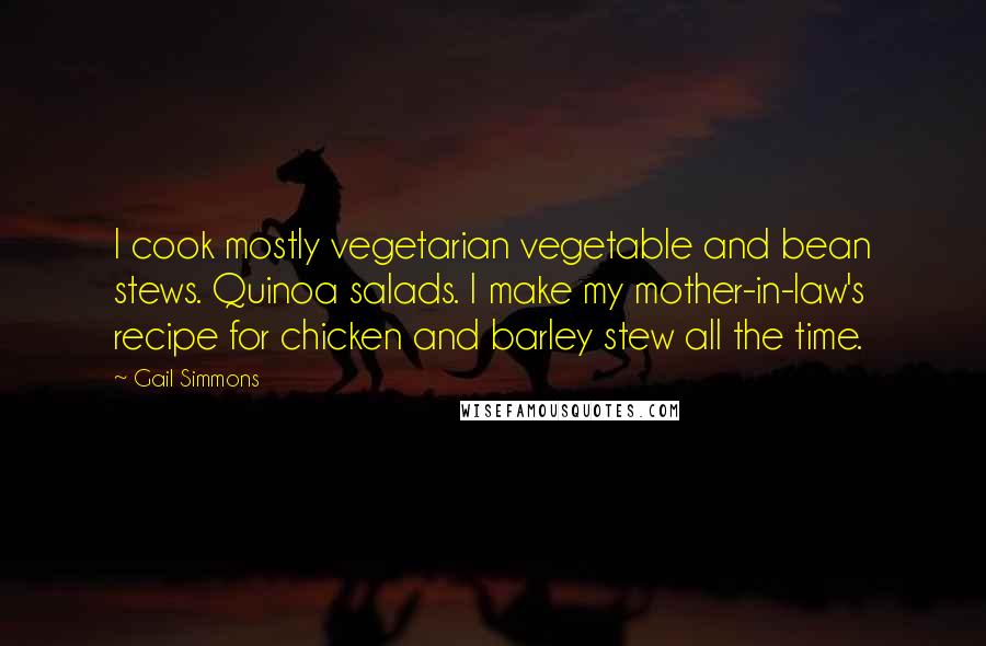 Gail Simmons Quotes: I cook mostly vegetarian vegetable and bean stews. Quinoa salads. I make my mother-in-law's recipe for chicken and barley stew all the time.