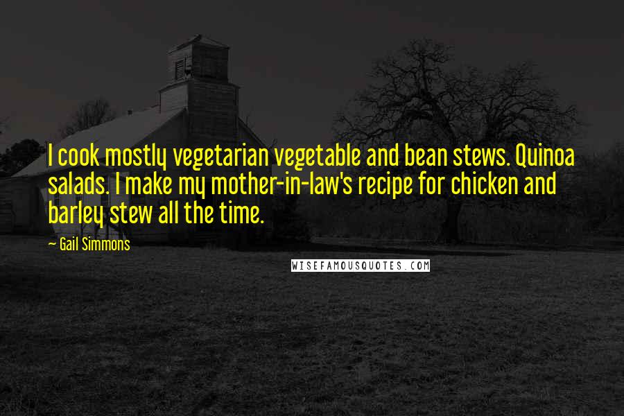 Gail Simmons Quotes: I cook mostly vegetarian vegetable and bean stews. Quinoa salads. I make my mother-in-law's recipe for chicken and barley stew all the time.