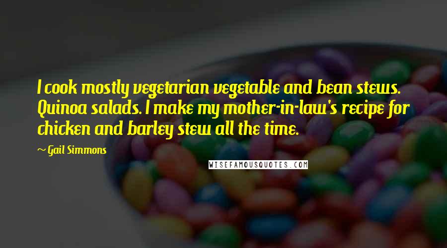 Gail Simmons Quotes: I cook mostly vegetarian vegetable and bean stews. Quinoa salads. I make my mother-in-law's recipe for chicken and barley stew all the time.