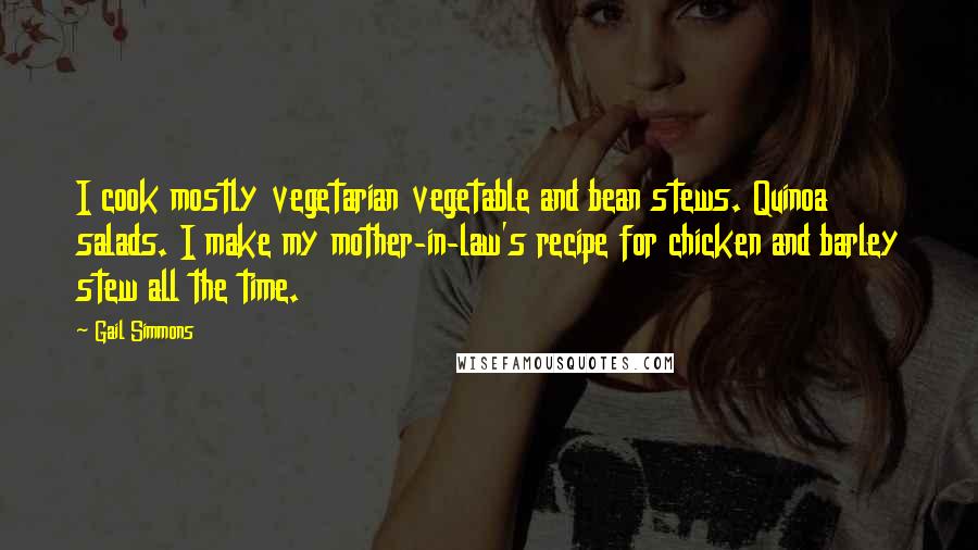 Gail Simmons Quotes: I cook mostly vegetarian vegetable and bean stews. Quinoa salads. I make my mother-in-law's recipe for chicken and barley stew all the time.