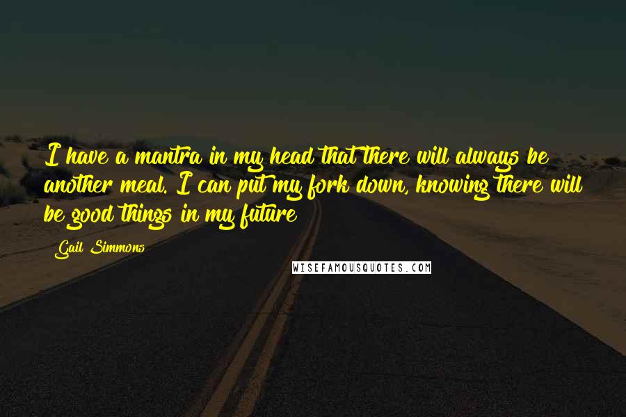 Gail Simmons Quotes: I have a mantra in my head that there will always be another meal. I can put my fork down, knowing there will be good things in my future!