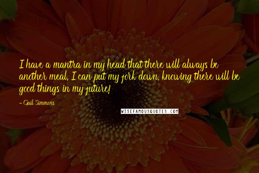 Gail Simmons Quotes: I have a mantra in my head that there will always be another meal. I can put my fork down, knowing there will be good things in my future!