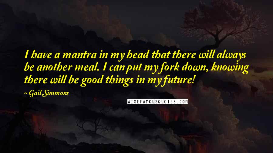 Gail Simmons Quotes: I have a mantra in my head that there will always be another meal. I can put my fork down, knowing there will be good things in my future!