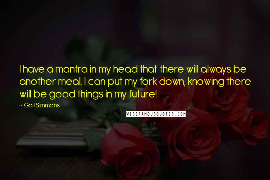 Gail Simmons Quotes: I have a mantra in my head that there will always be another meal. I can put my fork down, knowing there will be good things in my future!