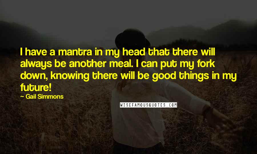 Gail Simmons Quotes: I have a mantra in my head that there will always be another meal. I can put my fork down, knowing there will be good things in my future!