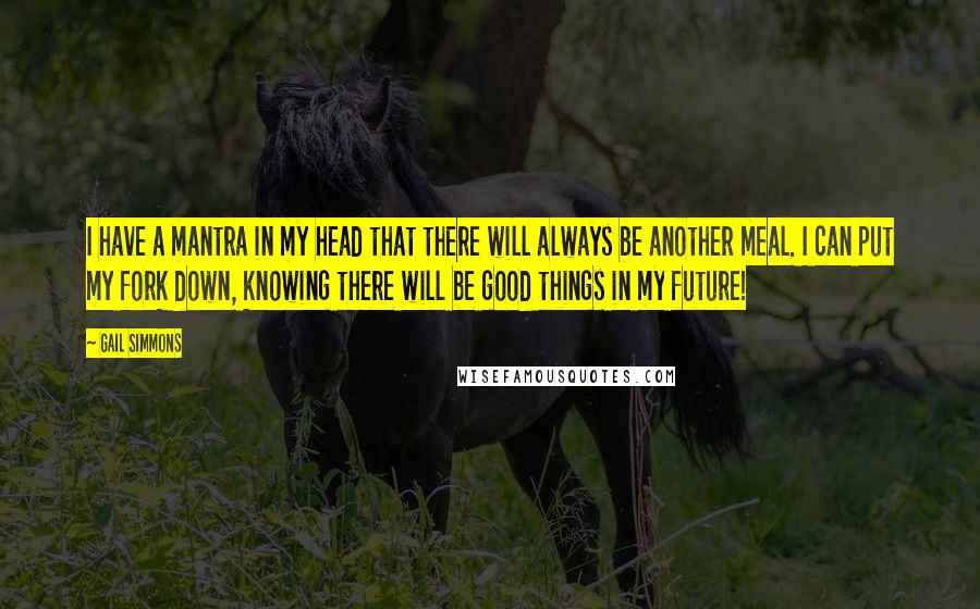 Gail Simmons Quotes: I have a mantra in my head that there will always be another meal. I can put my fork down, knowing there will be good things in my future!