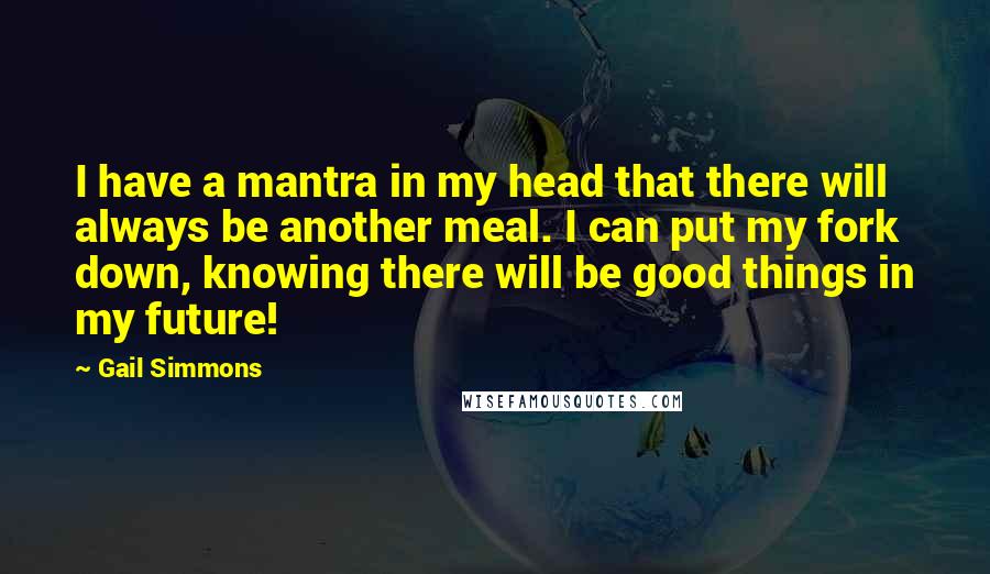 Gail Simmons Quotes: I have a mantra in my head that there will always be another meal. I can put my fork down, knowing there will be good things in my future!