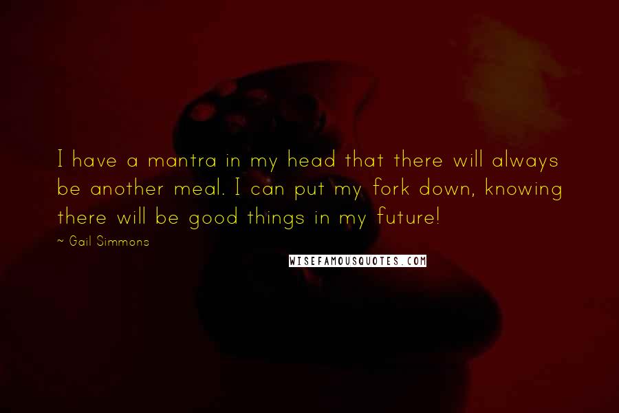 Gail Simmons Quotes: I have a mantra in my head that there will always be another meal. I can put my fork down, knowing there will be good things in my future!