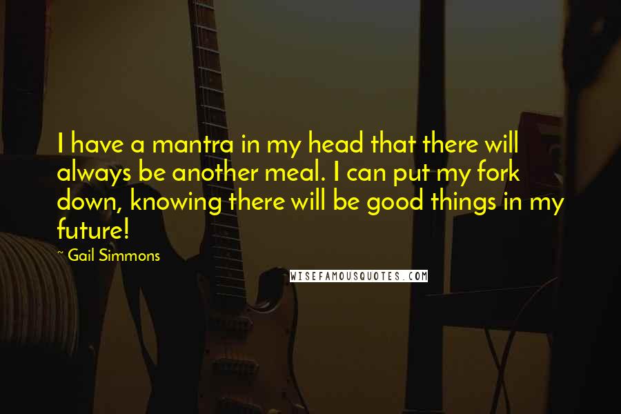 Gail Simmons Quotes: I have a mantra in my head that there will always be another meal. I can put my fork down, knowing there will be good things in my future!