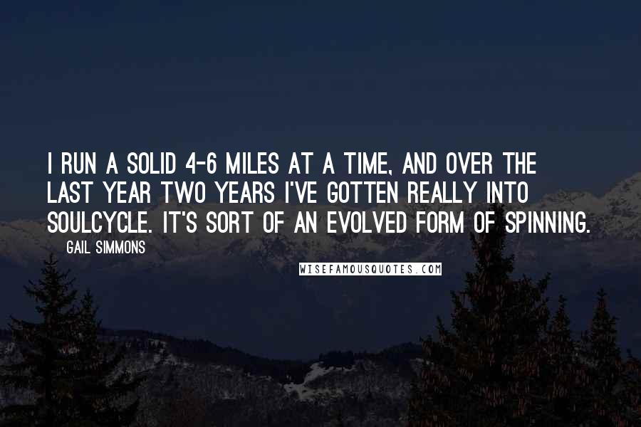Gail Simmons Quotes: I run a solid 4-6 miles at a time, and over the last year two years I've gotten really into SoulCycle. It's sort of an evolved form of spinning.