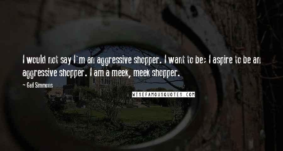 Gail Simmons Quotes: I would not say I'm an aggressive shopper. I want to be; I aspire to be an aggressive shopper. I am a meek, meek shopper.