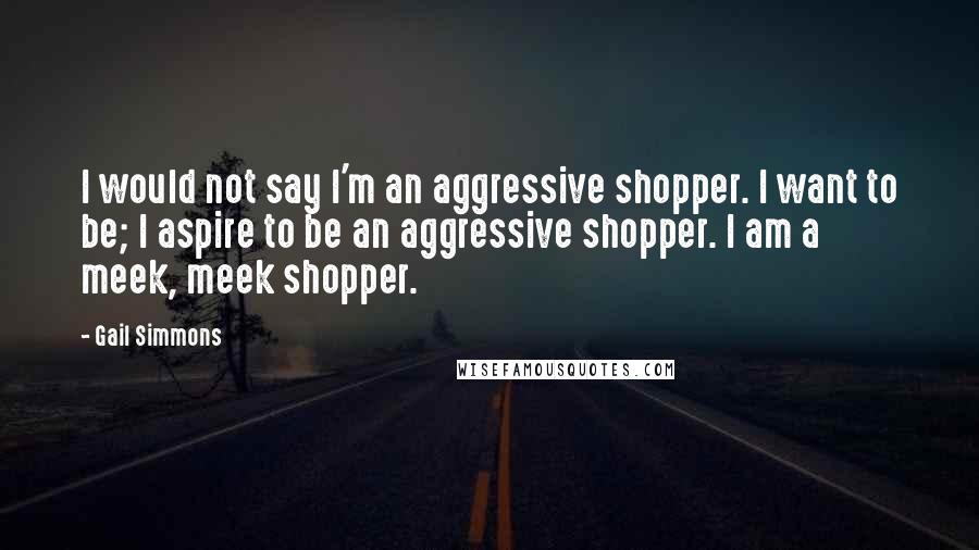 Gail Simmons Quotes: I would not say I'm an aggressive shopper. I want to be; I aspire to be an aggressive shopper. I am a meek, meek shopper.