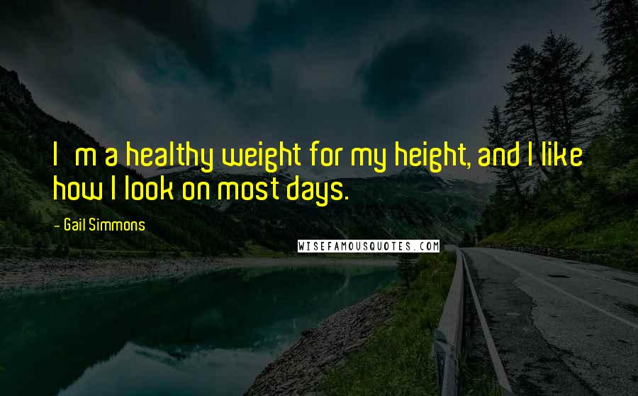 Gail Simmons Quotes: I'm a healthy weight for my height, and I like how I look on most days.