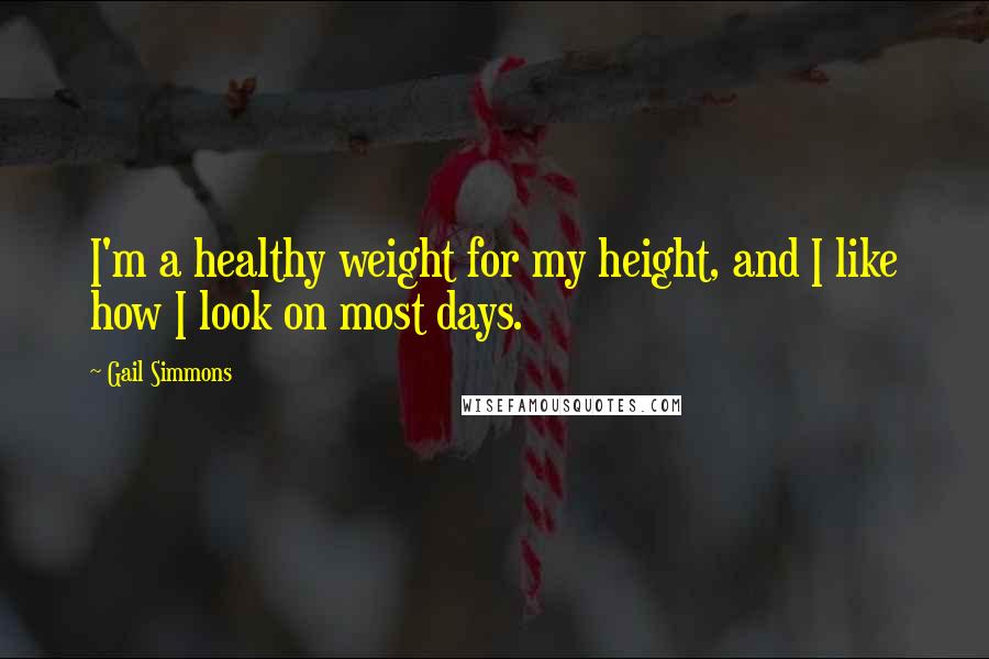 Gail Simmons Quotes: I'm a healthy weight for my height, and I like how I look on most days.