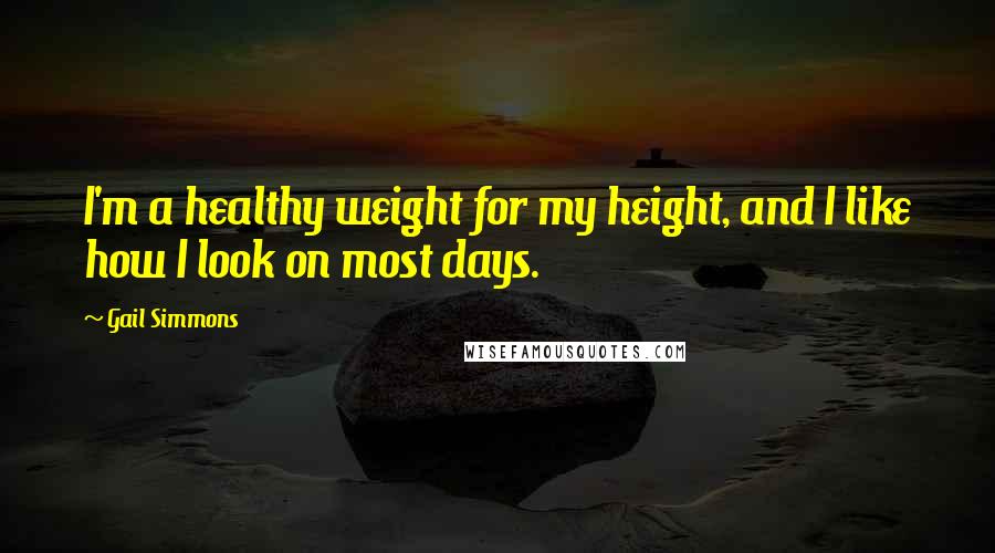 Gail Simmons Quotes: I'm a healthy weight for my height, and I like how I look on most days.