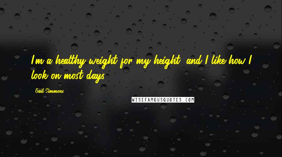 Gail Simmons Quotes: I'm a healthy weight for my height, and I like how I look on most days.