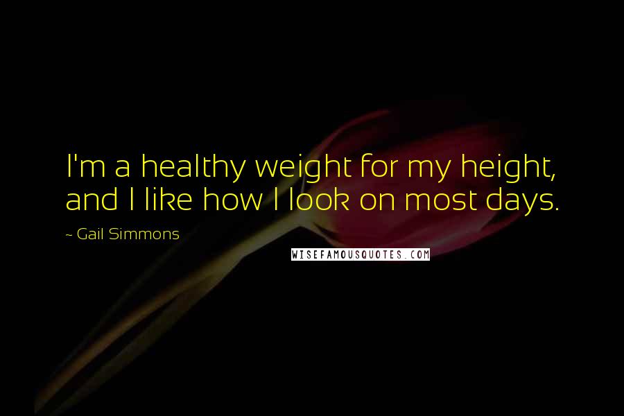 Gail Simmons Quotes: I'm a healthy weight for my height, and I like how I look on most days.