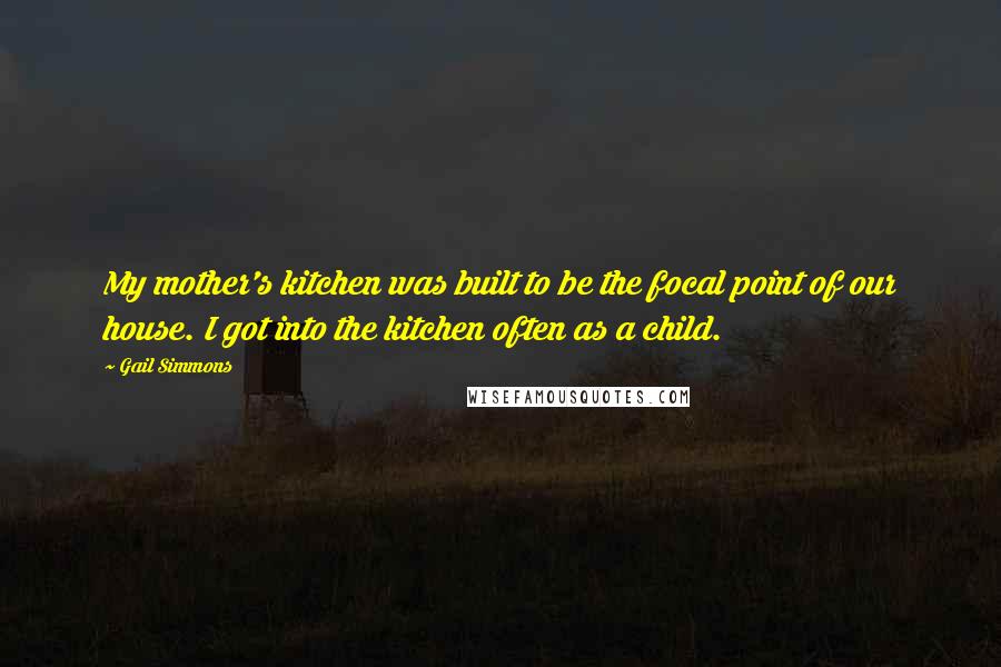 Gail Simmons Quotes: My mother's kitchen was built to be the focal point of our house. I got into the kitchen often as a child.